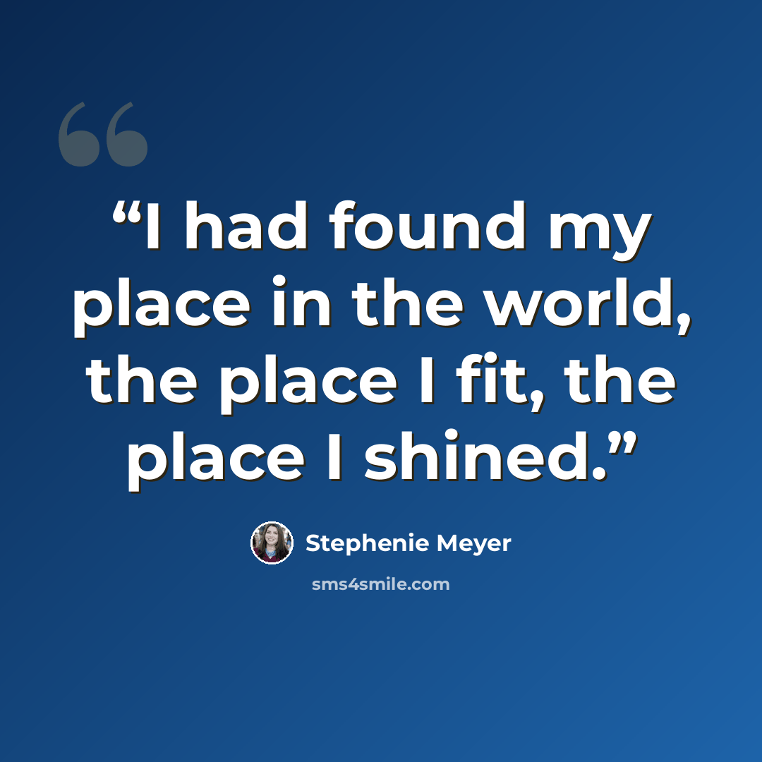 “I had found my place in the world, the place I fit, the place I shined.” quote by Stephenie Meyer