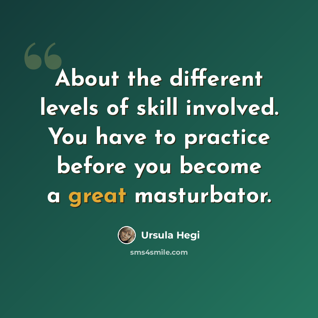 “About the different levels of skill involved. You have to practice before you become a great masturbator.” quote by Ursula Hegi