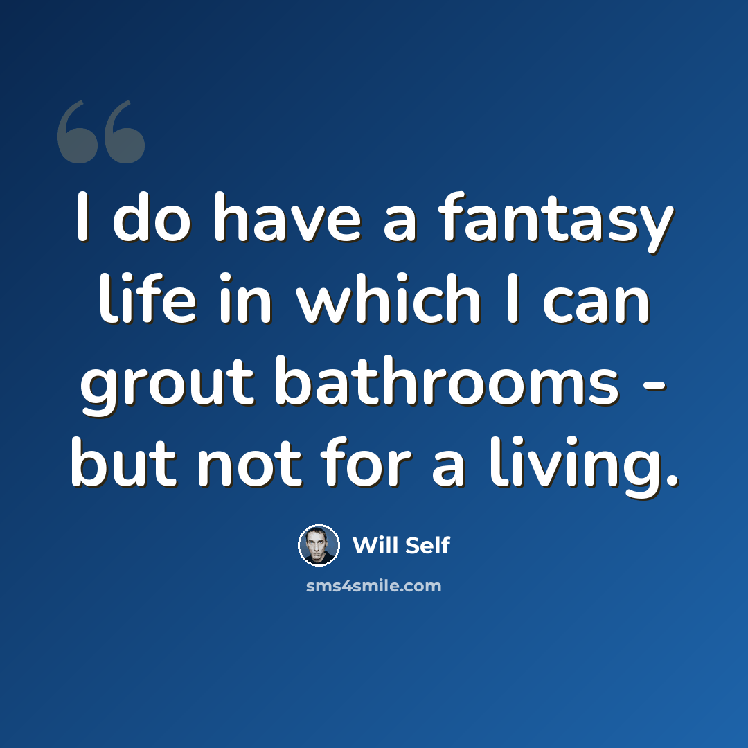 “I do have a fantasy life in which I can grout bathrooms - but not for a living.” quote by Will Self