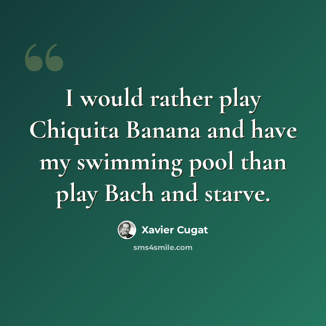 “I would rather play Chiquita Banana and have my swimming pool than play Bach and starve.” quote by Xavier Cugat