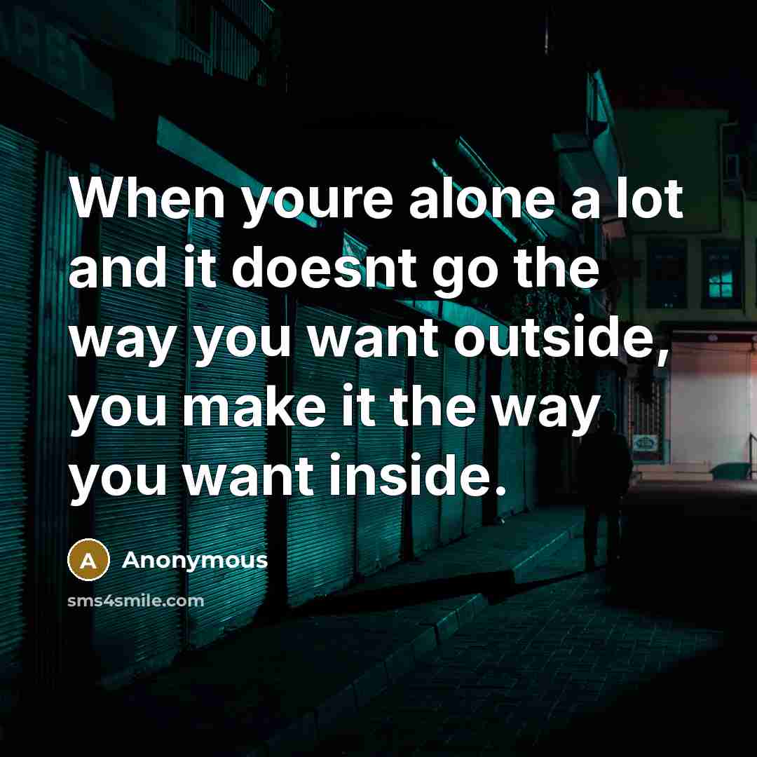 “When youre alone a lot and it doesnt go the way you want outside, you make it the way you want inside.” quote by Anonymous
