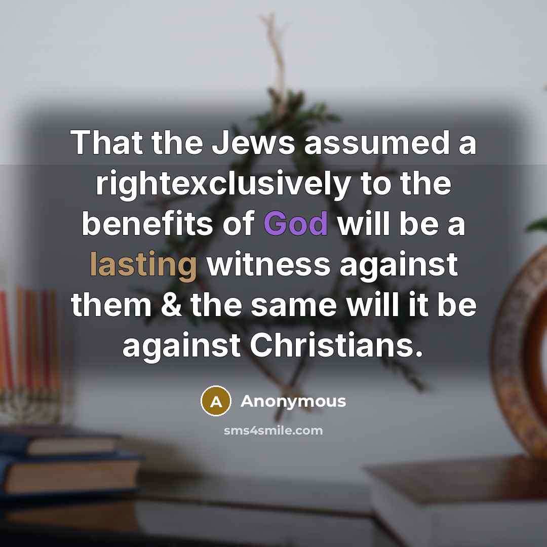 “That the Jews assumed a rightexclusively to the benefits of God will be a lasting witness against them & the same will it be against Christians.” quote by Anonymous