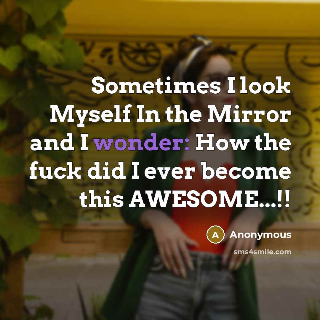 “Sometimes I look Myself In the Mirror and I wonder: How the fuck did I ever become this AWESOME...!!” quote by Anonymous