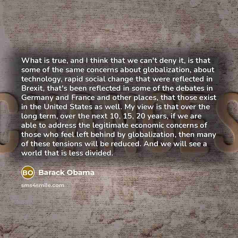 “What is true, and I think that we can't deny it, is that some of the same concerns about globalization, about technology, rapid social change that were reflected in Brexit, that's been reflected in some of the debates in Germany and France and other places, that those exist in the United States as…” quote by Barack Obama