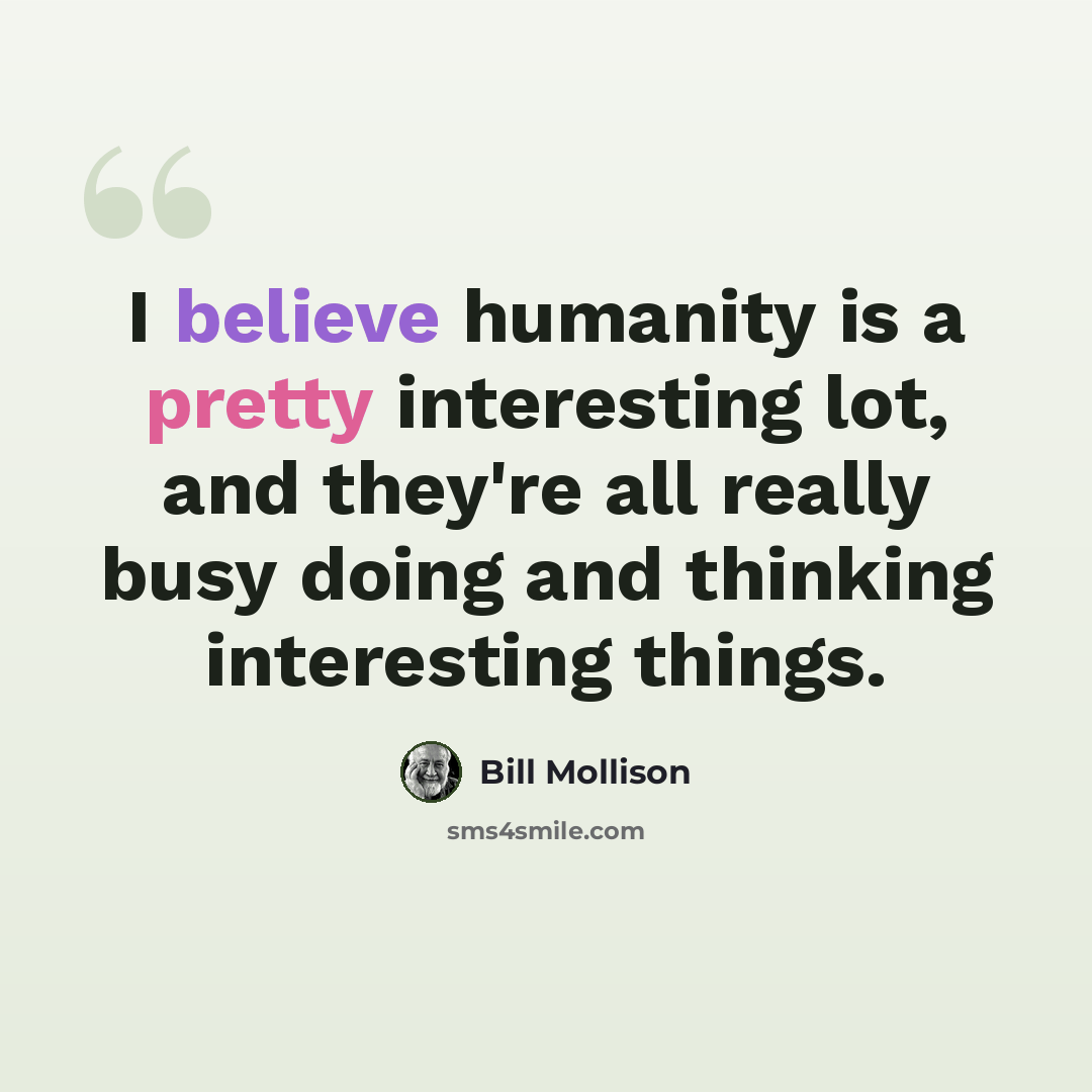 “I believe humanity is a pretty interesting lot, and they're all really busy doing and thinking interesting things.” quote by Bill Mollison