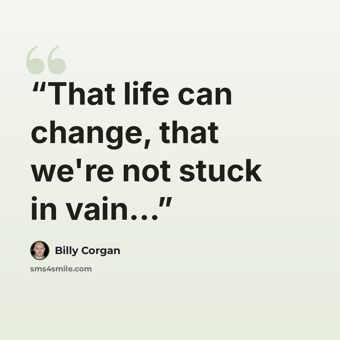 “That life can change, that we're not stuck in vain...” quote by Billy Corgan