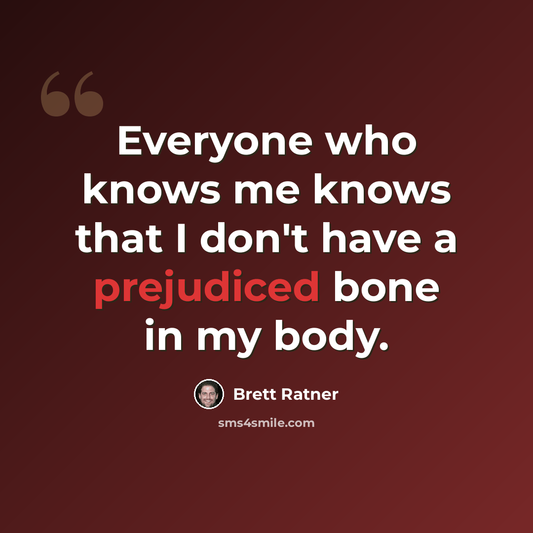 “Everyone who knows me knows that I don't have a prejudiced bone in my body.” quote by Brett Ratner