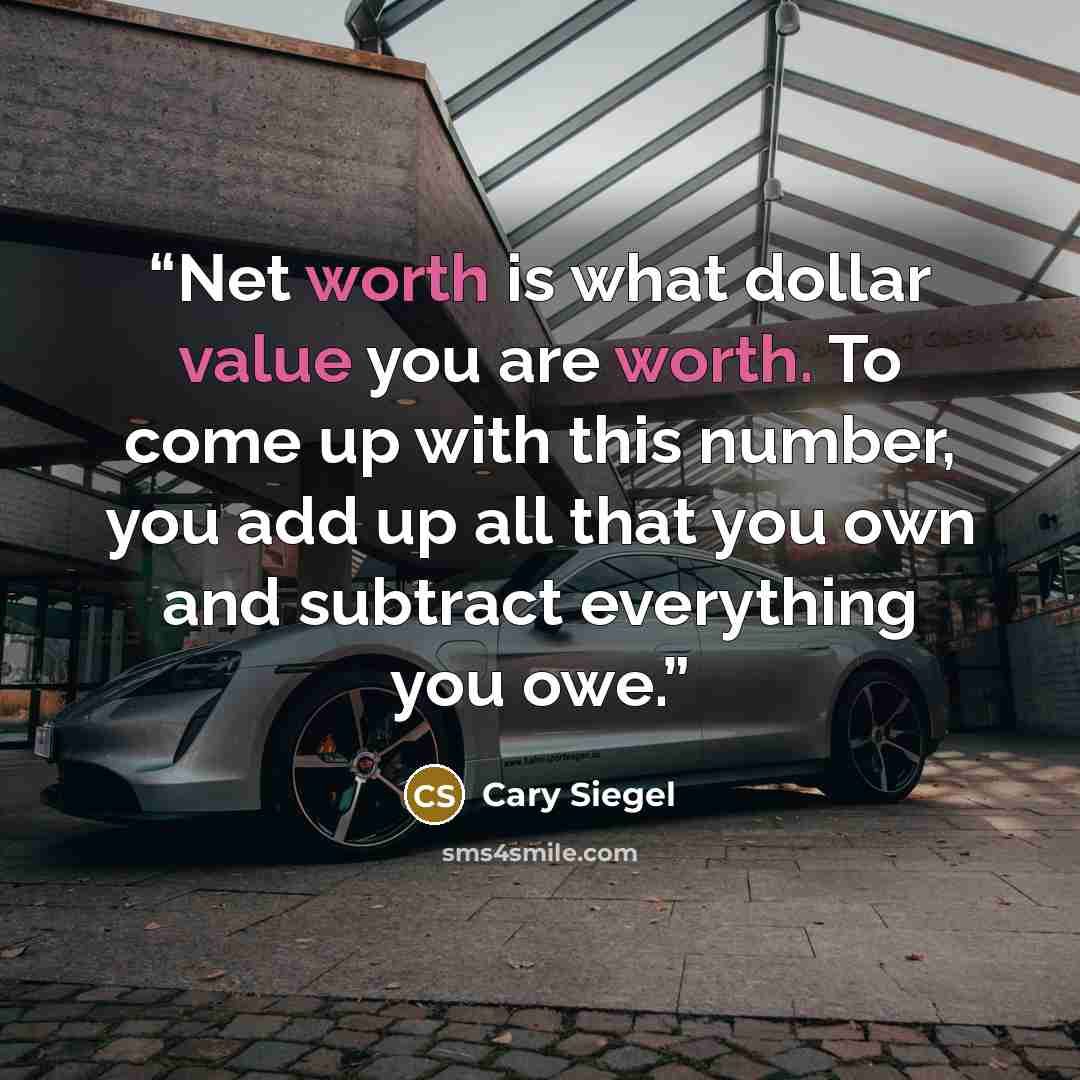 “Net worth is what dollar value you are worth. To come up with this number, you add up all that you own and subtract everything you owe.” quote by Cary Siegel