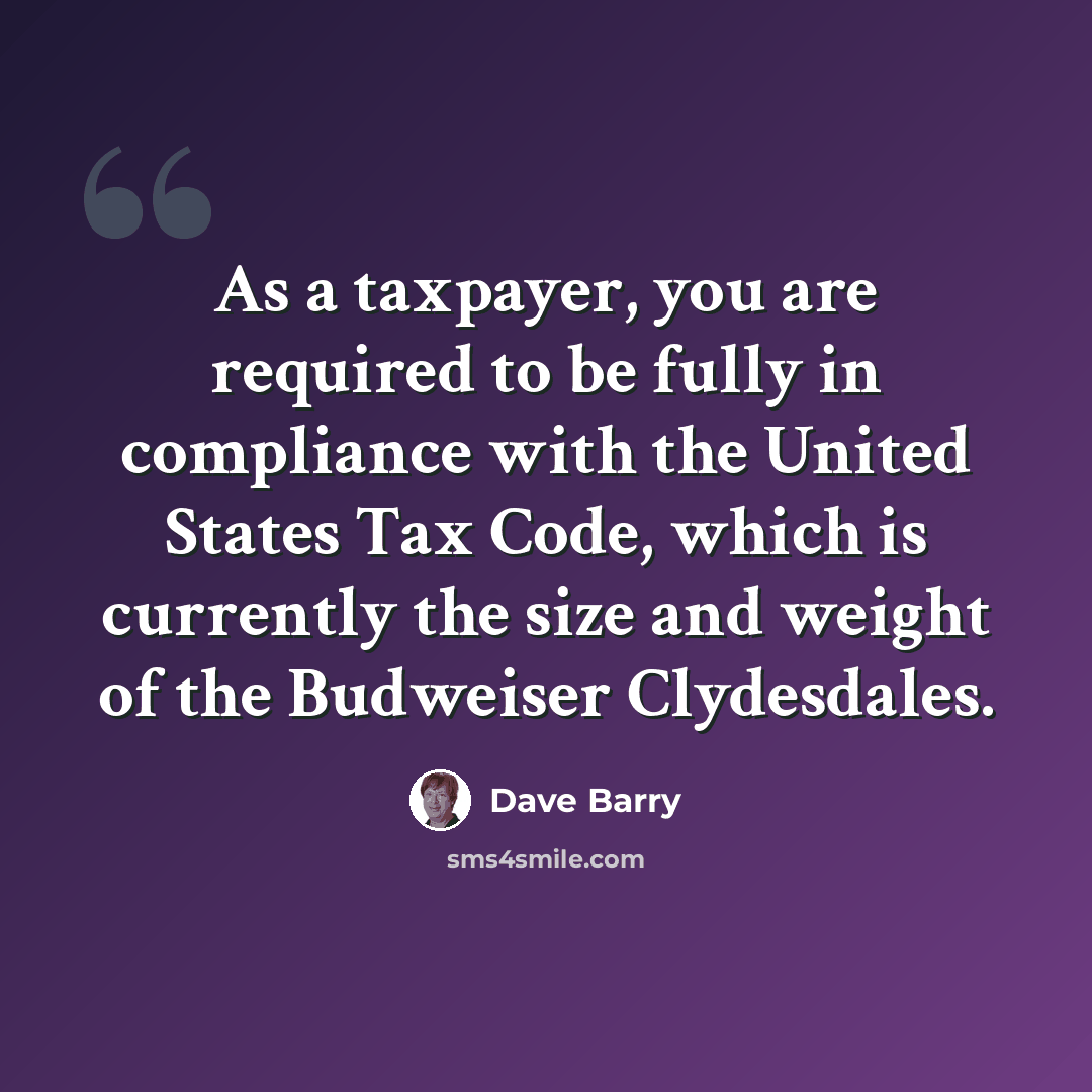 “As a taxpayer, you are required to be fully in compliance with the United States Tax Code, which is currently the size and weight of the Budweiser Clydesdales.” quote by Dave Barry