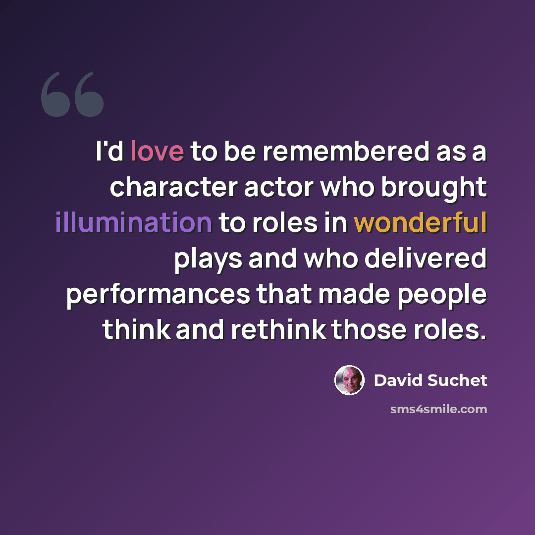 “I'd love to be remembered as a character actor who brought illumination to roles in wonderful plays and who delivered performances that made people think and rethink those roles.” quote by David Suchet