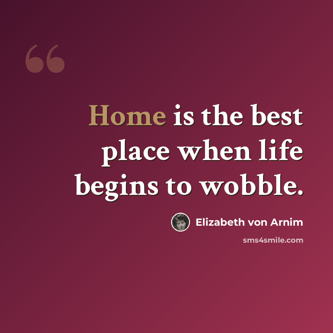 “Home is the best place when life begins to wobble.” quote by Elizabeth von Arnim