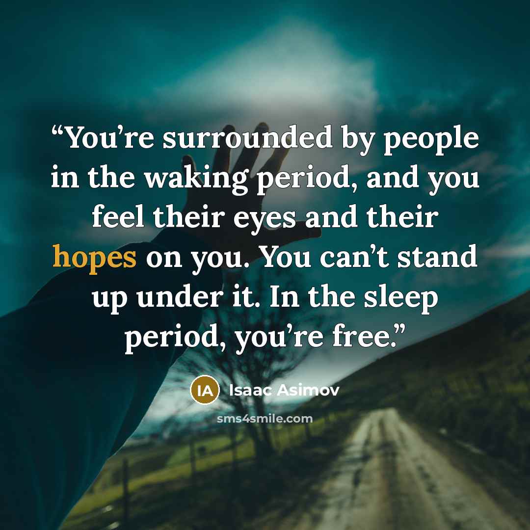 “You’re surrounded by people in the waking period, and you feel their eyes and their hopes on you. You can’t stand up under it. In the sleep period, you’re free.” quote by Isaac Asimov