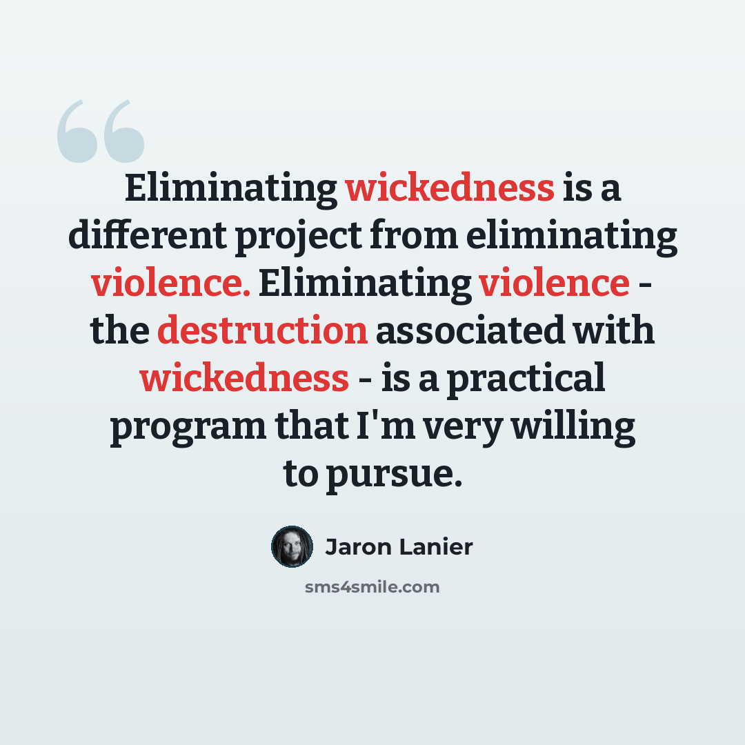 “Eliminating wickedness is a different project from eliminating violence. Eliminating violence - the destruction associated with wickedness - is a practical program that I'm very willing to pursue.” quote by Jaron Lanier