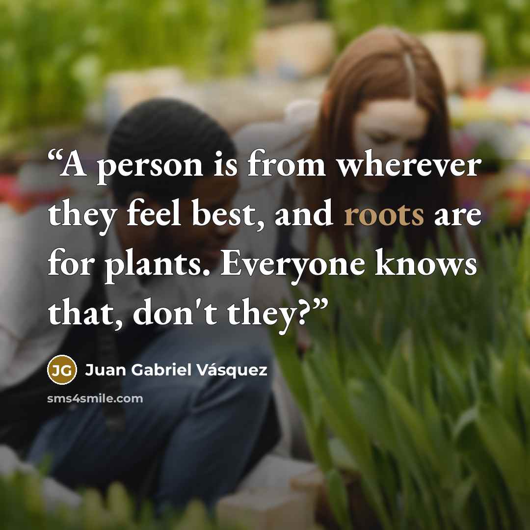 “A person is from wherever they feel best, and roots are for plants. Everyone knows that, don't they?” quote by Juan Gabriel Vásquez