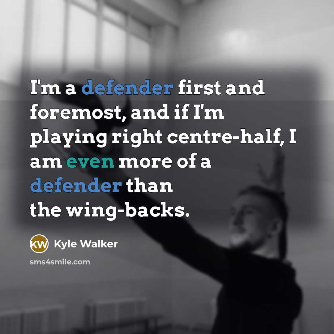 “I'm a defender first and foremost, and if I'm playing right centre-half, I am even more of a defender than the wing-backs.” quote by Kyle Walker