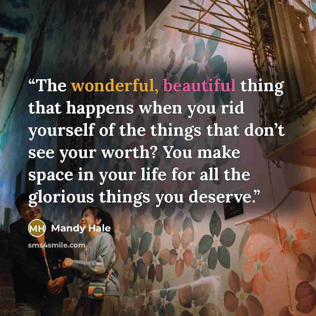 “The wonderful, beautiful thing that happens when you rid yourself of the things that don’t see your worth? You make space in your life for all the glorious things you deserve.” quote by Mandy Hale