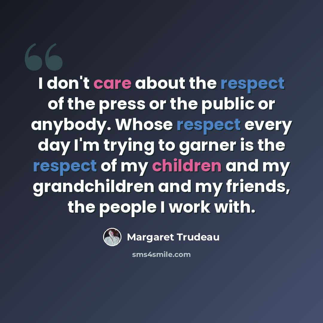 “I don't care about the respect of the press or the public or anybody. Whose respect every day I'm trying to garner is the respect of my children and my grandchildren and my friends, the people I work with.” quote by Margaret Trudeau