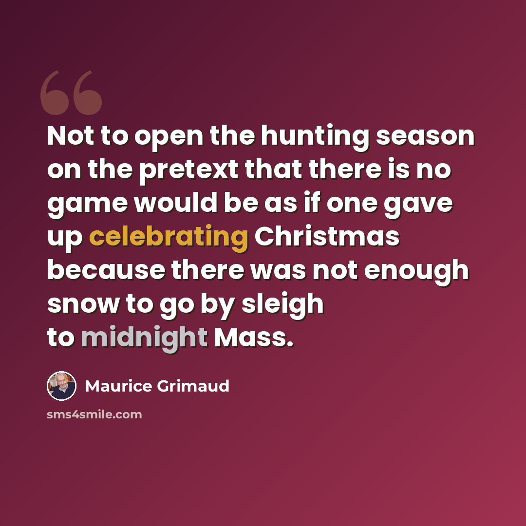 “Not to open the hunting season on the pretext that there is no game would be as if one gave up celebrating Christmas because there was not enough snow to go by sleigh to midnight Mass.” quote by Maurice Grimaud