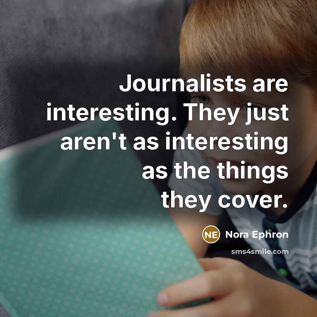 “Journalists are interesting. They just aren't as interesting as the things they cover.” quote by Nora Ephron