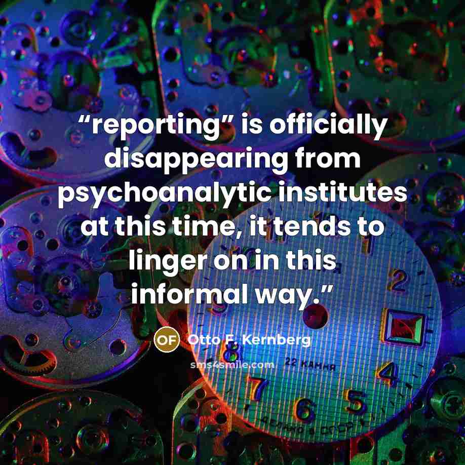“reporting” is officially disappearing from psychoanalytic institutes at this time, it tends to linger on in this informal way.” quote by Otto F. Kernberg
