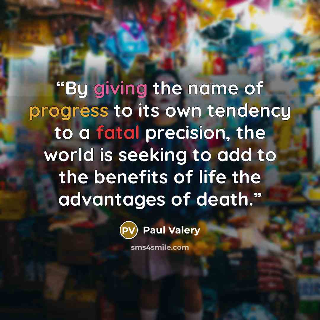 “By giving the name of progress to its own tendency to a fatal precision, the world is seeking to add to the benefits of life the advantages of death.” quote by Paul Valéry
