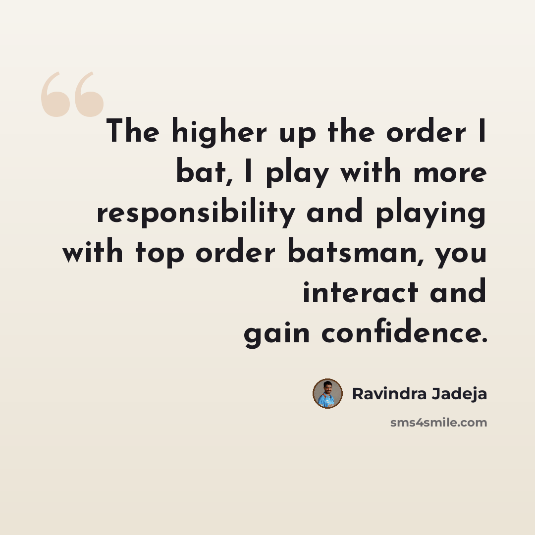 “The higher up the order I bat, I play with more responsibility and playing with top order batsman, you interact and gain confidence.” quote by Ravindra Jadeja
