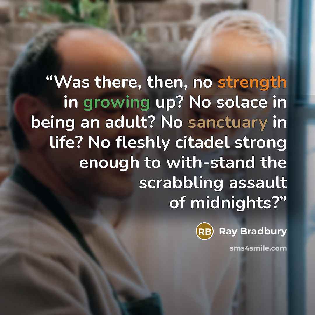 “Was there, then, no strength in growing up? No solace in being an adult? No sanctuary in life? No fleshly citadel strong enough to with-stand the scrabbling assault of midnights?” quote by Ray Bradbury