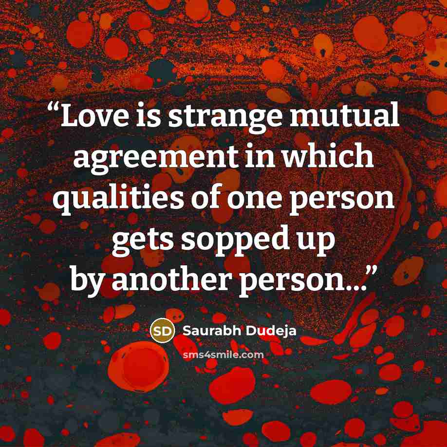 “Love is strange mutual agreement in which qualities of one person gets sopped up by another person...” quote by Saurabh Dudeja