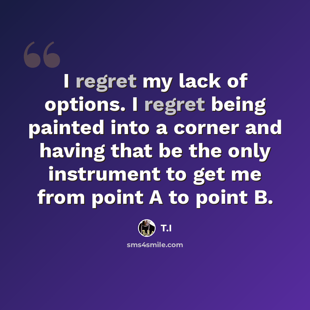 “I regret my lack of options. I regret being painted into a corner and having that be the only instrument to get me from point A to point B.” quote by T.I