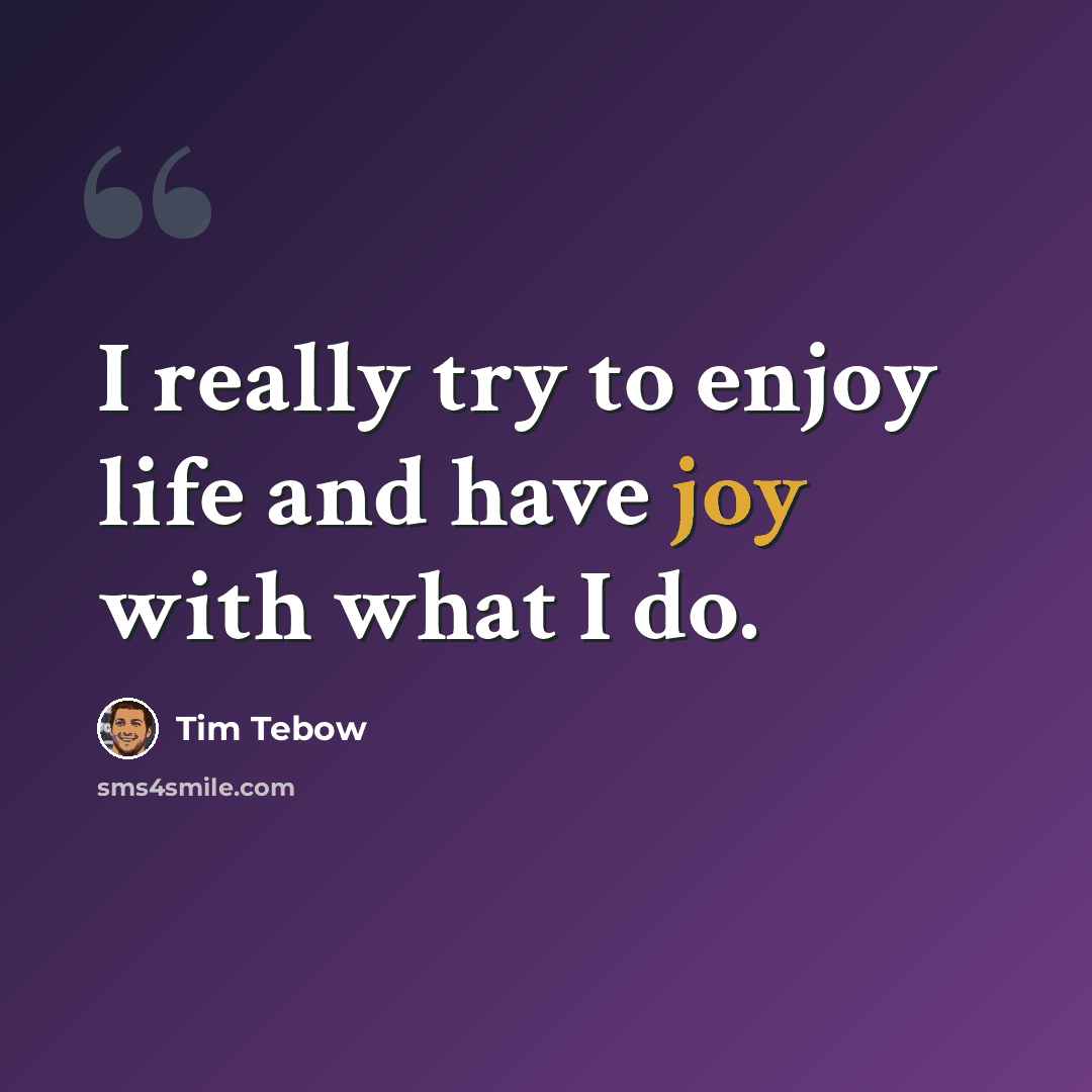 “I really try to enjoy life and have joy with what I do.” quote by Tim Tebow