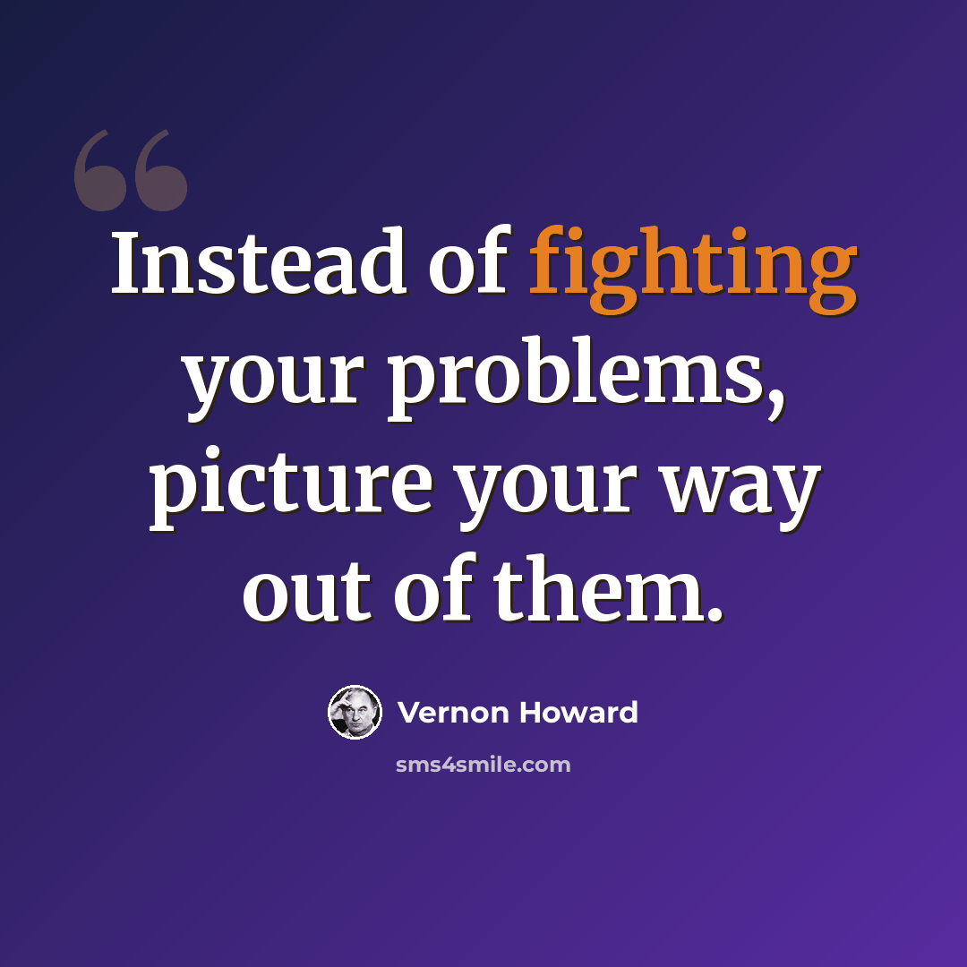 “Instead of fighting your problems, picture your way out of them.” quote by Vernon Howard