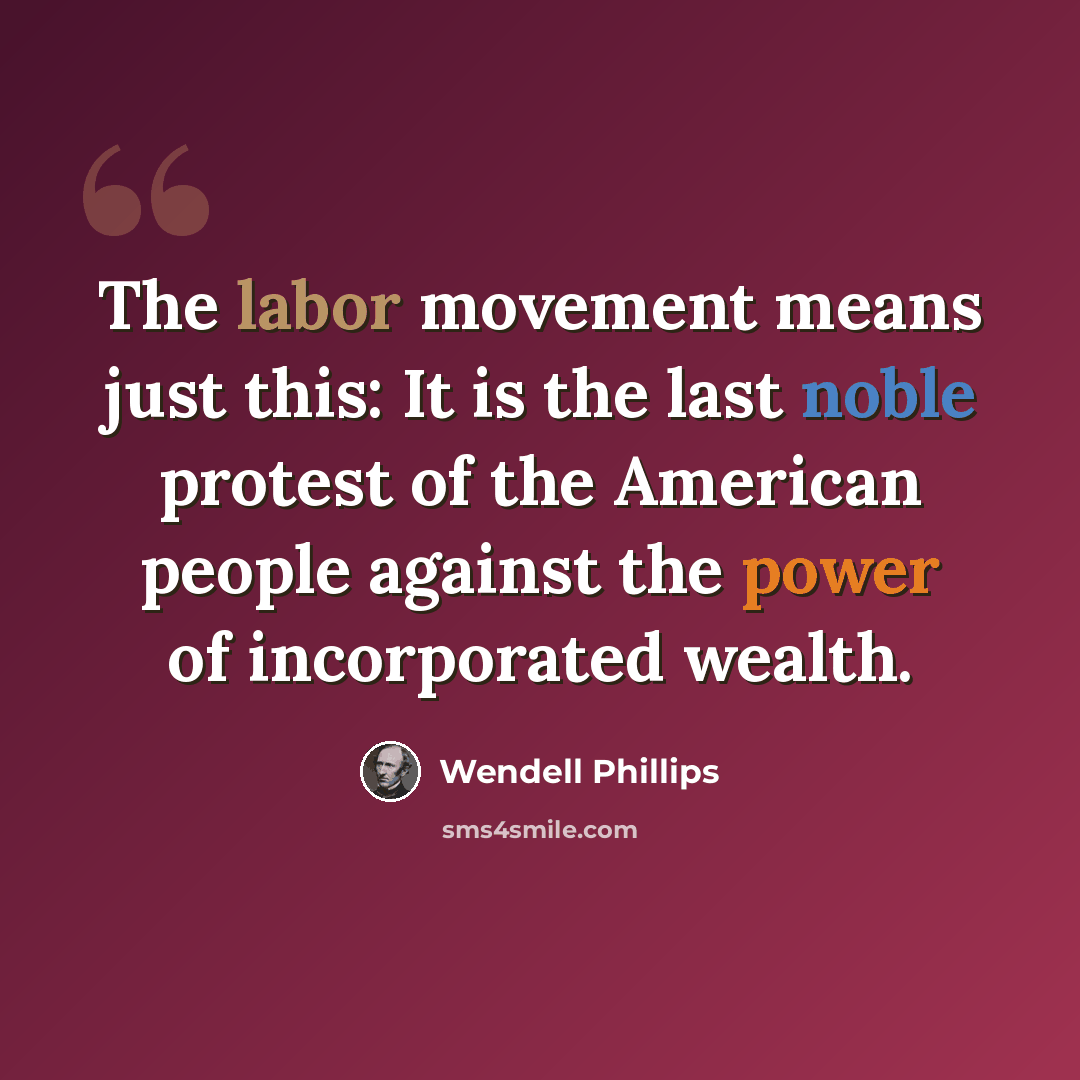 “The labor movement means just this: It is the last noble protest of the American people against the power of incorporated wealth.” quote by Wendell Phillips