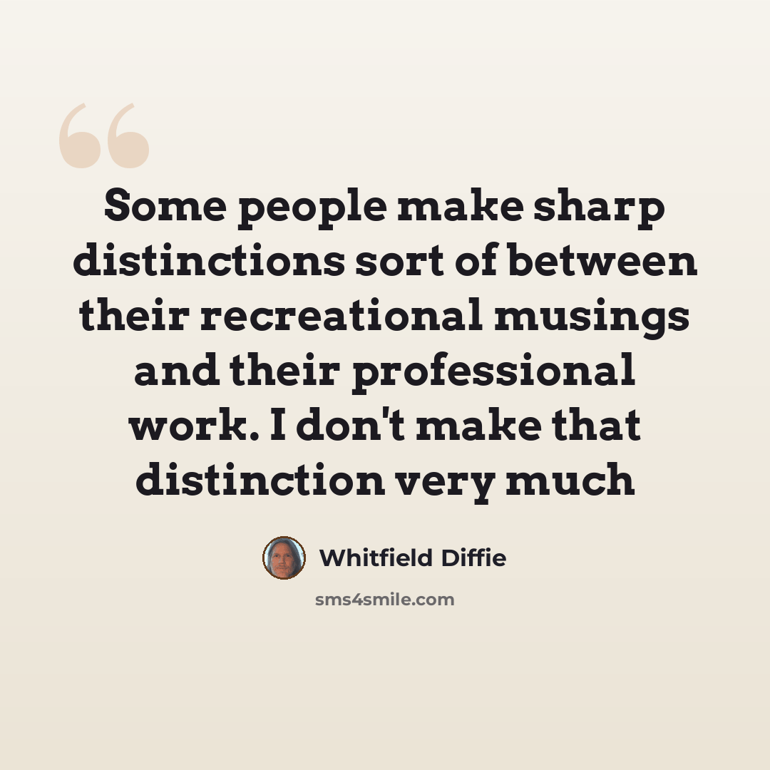 “Some people make sharp distinctions sort of between their recreational musings and their professional work. I don't make that distinction very much” quote by Whitfield Diffie