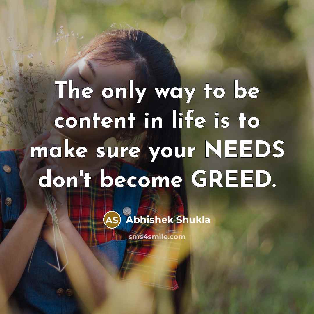 “The only way to be content in life is to make sure your NEEDS don't become GREED.” quote by Abhishek Shukla