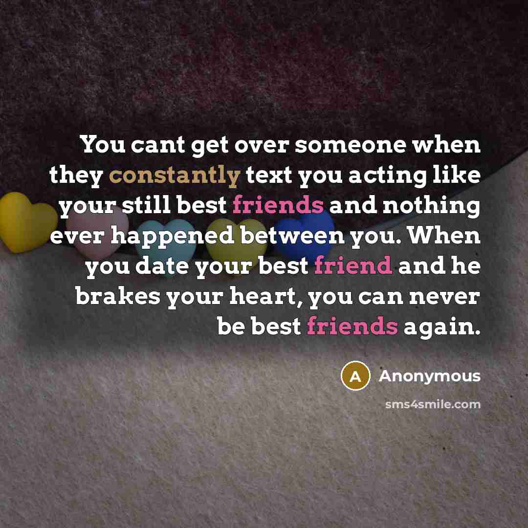 “You cant get over someone when they constantly text you acting like your still best friends and nothing ever happened between you. When you date your best friend and he brakes your heart, you can never be best friends again.” quote by Anonymous