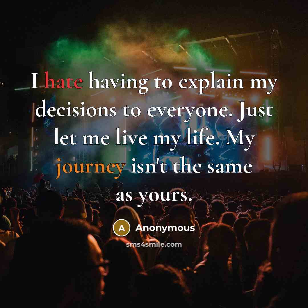 “I hate having to explain my decisions to everyone. Just let me live my life. My journey isn't the same as yours.” quote by Anonymous