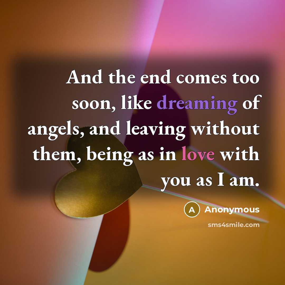 “And the end comes too soon, like dreaming of angels, and leaving without them, being as in love with you as I am.” quote by Anonymous