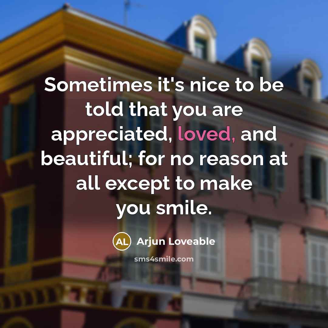 “Sometimes it's nice to be told that you are appreciated, loved, and beautiful; for no reason at all except to make you smile.” quote by Arjun Loveable