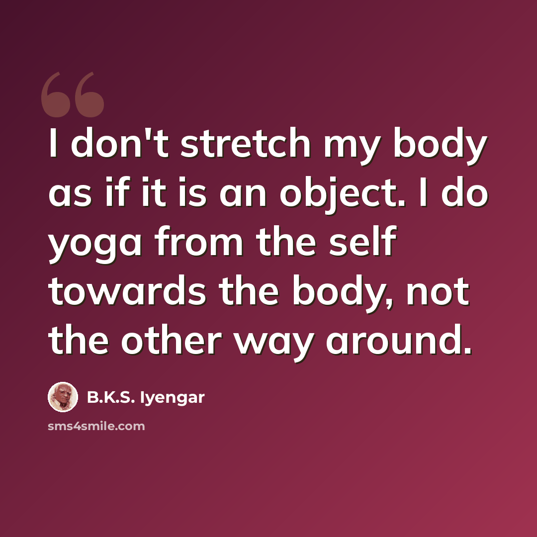 “I don't stretch my body as if it is an object. I do yoga from the self towards the body, not the other way around.” quote by B.K.S. Iyengar