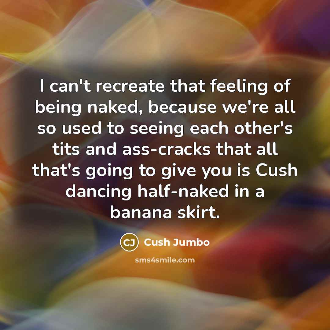 “I can't recreate that feeling of being naked, because we're all so used to seeing each other's tits and ass-cracks that all that's going to give you is Cush dancing half-naked in a banana skirt.” quote by Cush Jumbo