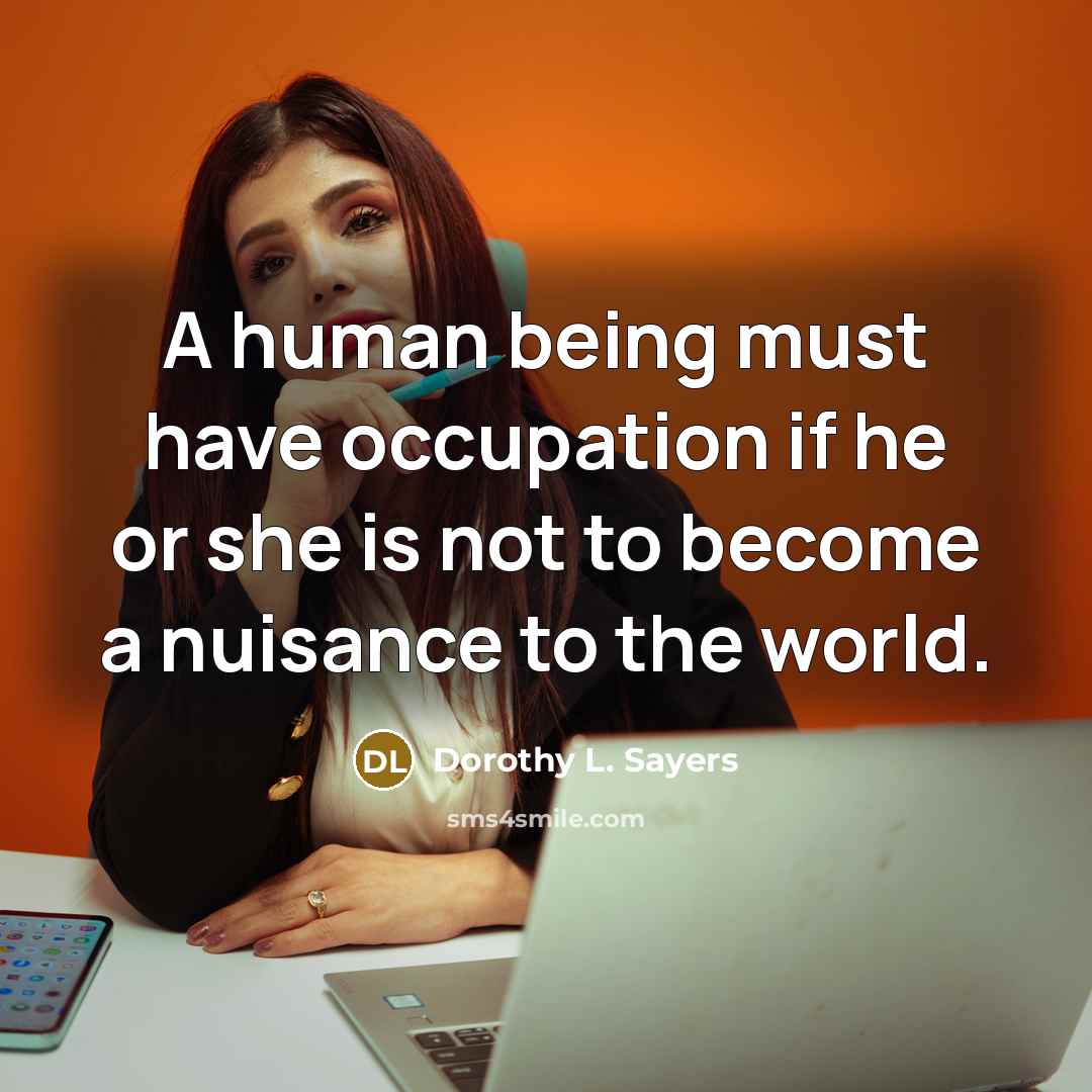 “A human being must have occupation if he or she is not to become a nuisance to the world.” quote by Dorothy L. Sayers