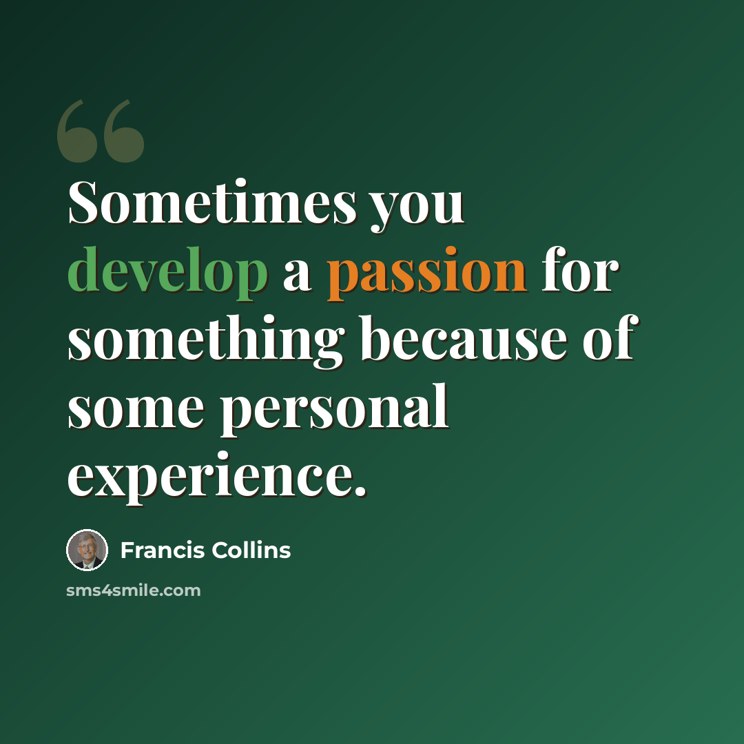 “Sometimes you develop a passion for something because of some personal experience.” quote by Francis Collins