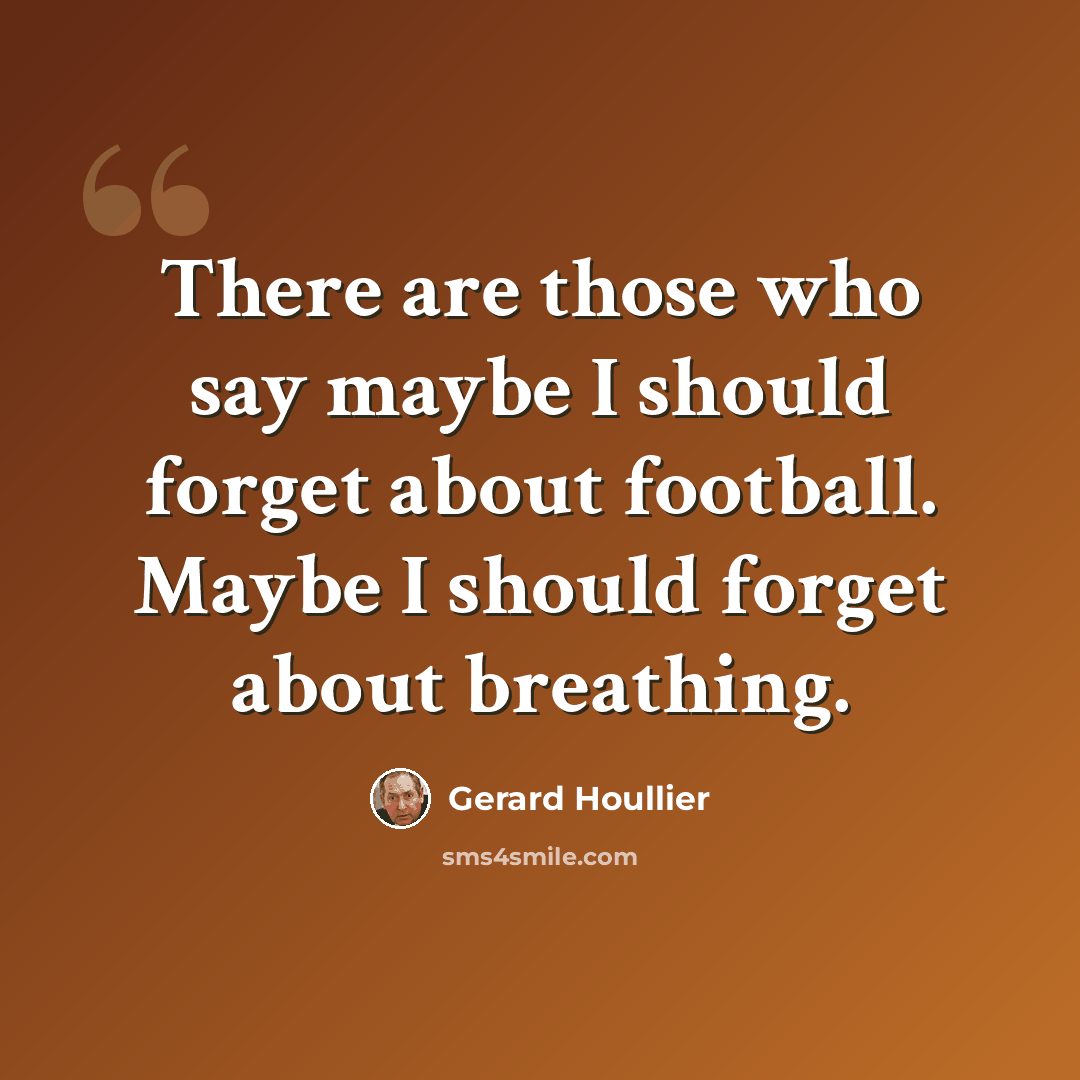“There are those who say maybe I should forget about football. Maybe I should forget about breathing.” quote by Gerard Houllier