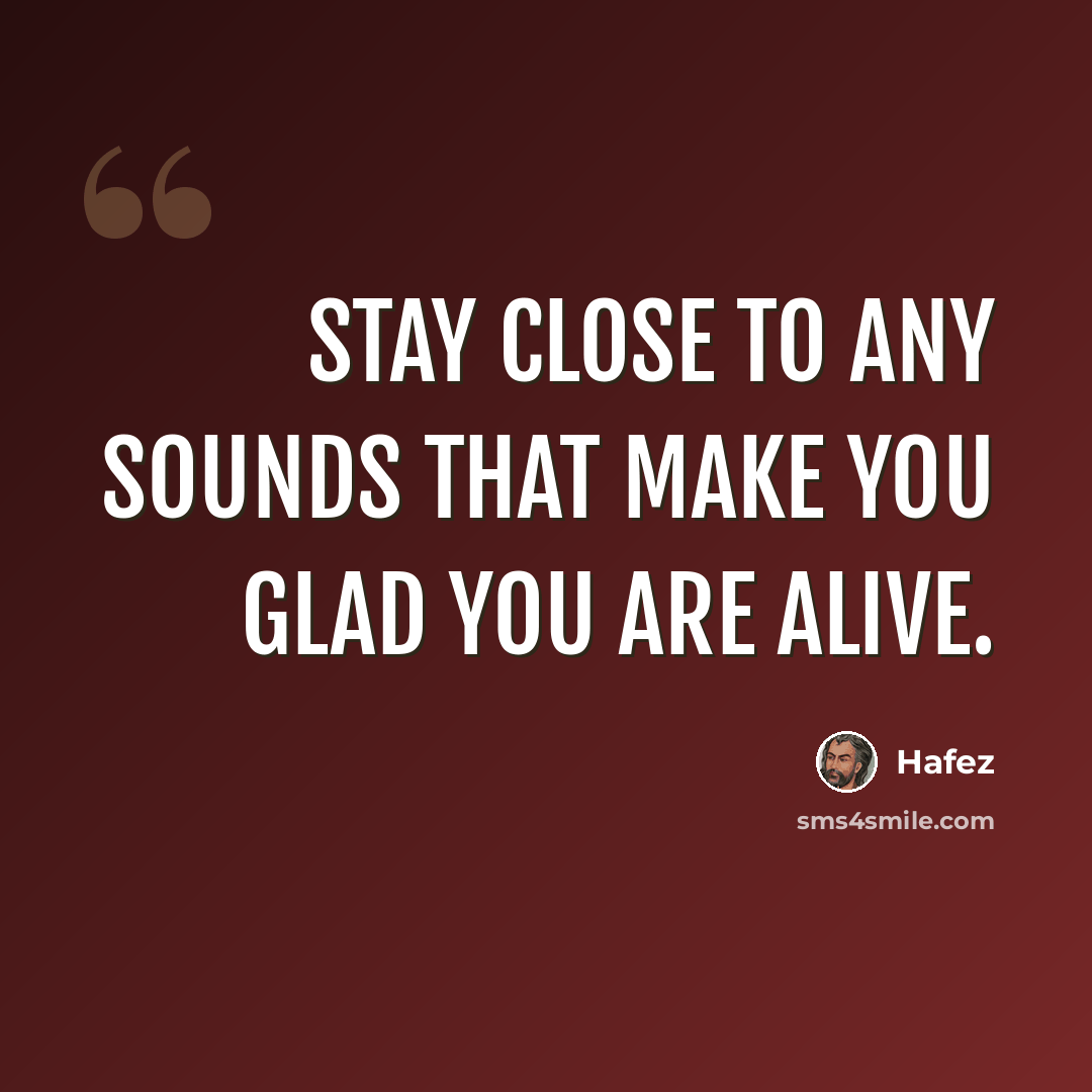 “Stay close to any sounds that make you glad you are alive.” quote by Hafez