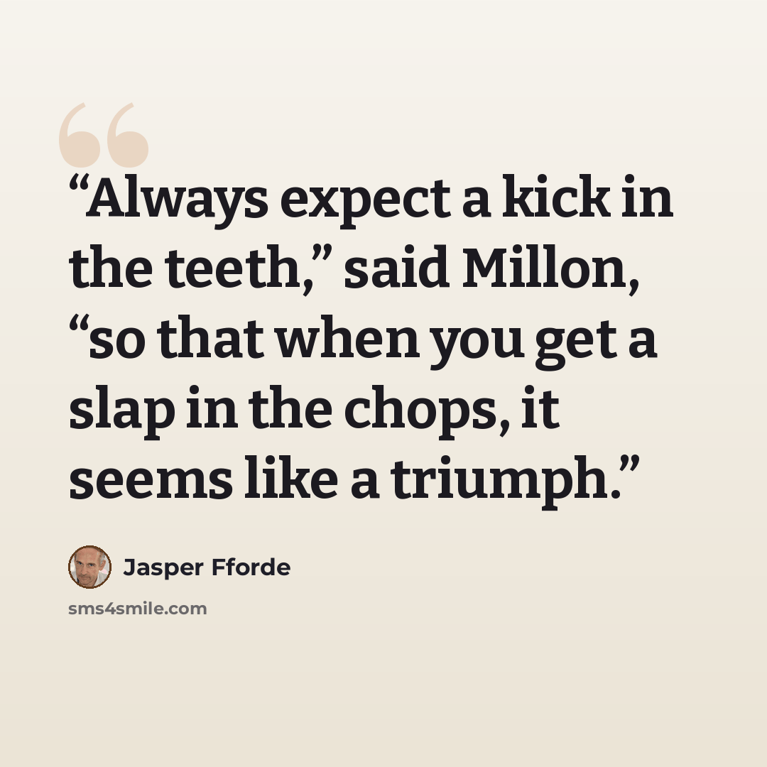 “Always expect a kick in the teeth,” said Millon, “so that when you get a slap in the chops, it seems like a triumph.” quote by Jasper Fforde