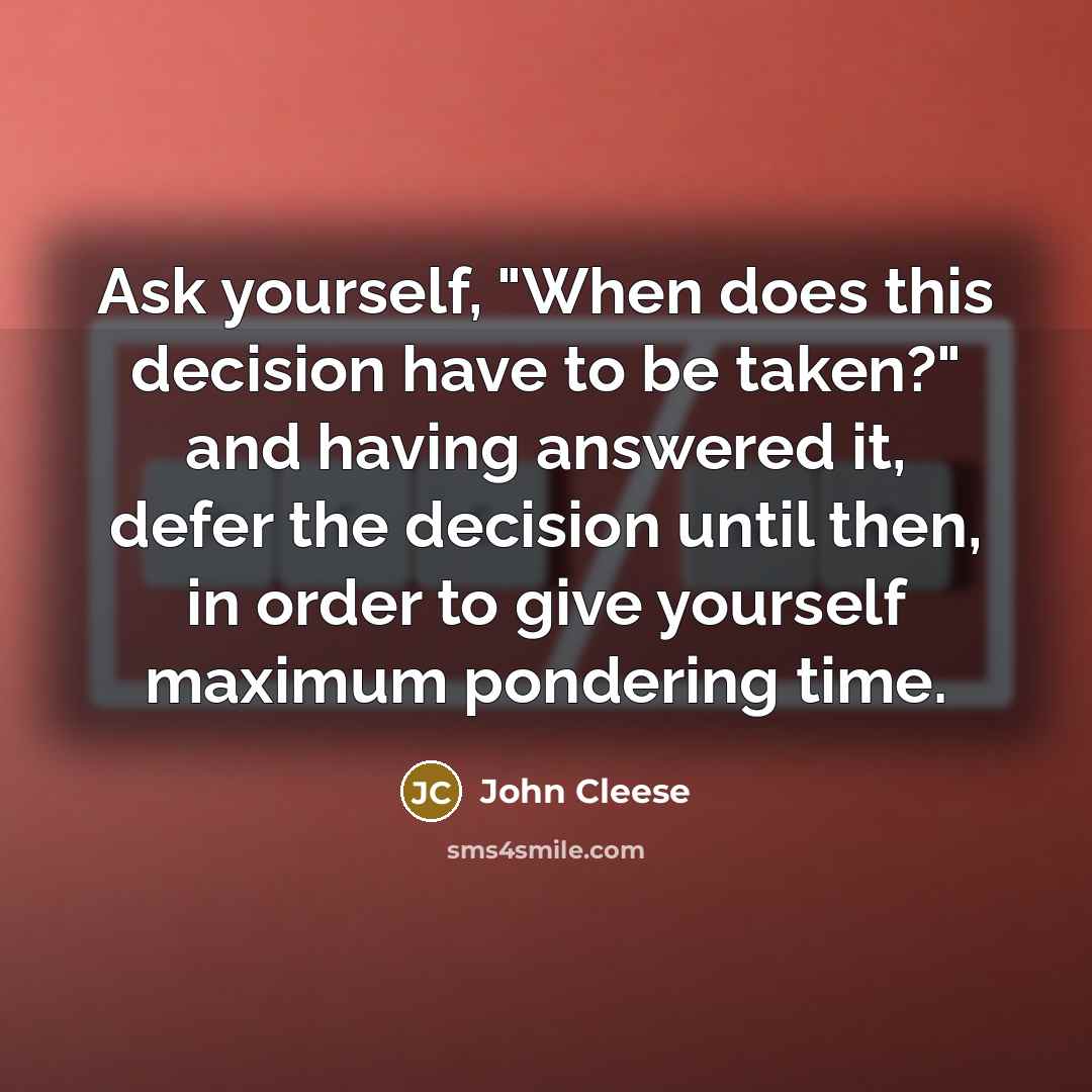 “Ask yourself, "When does this decision have to be taken?" and having answered it, defer the decision until then, in order to give yourself maximum pondering time.” quote by John Cleese