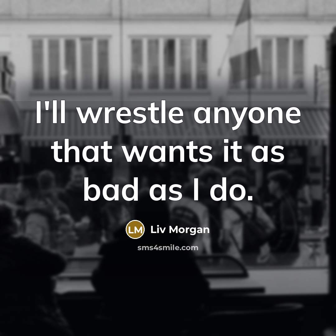 “I'll wrestle anyone that wants it as bad as I do.” quote by Liv Morgan