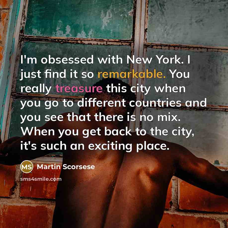 “I'm obsessed with New York. I just find it so remarkable. You really treasure this city when you go to different countries and you see that there is no mix. When you get back to the city, it's such an exciting place.” quote by Martin Scorsese