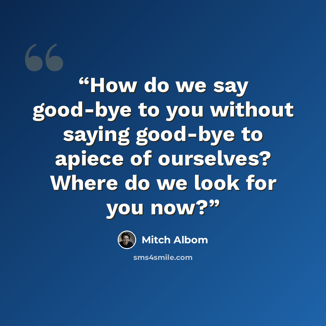 “How do we say good-bye to you without saying good-bye to apiece of ourselves? Where do we look for you now?” quote by Mitch Albom