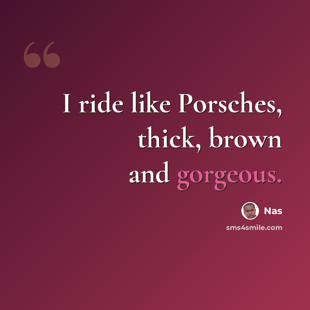 “I ride like Porsches, thick, brown and gorgeous.” quote by Nas